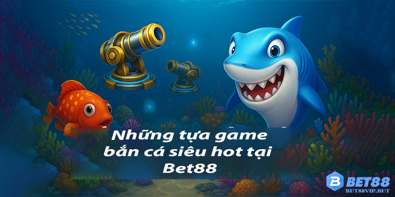 Những tựa game bắn cá siêu hot tại Bet88